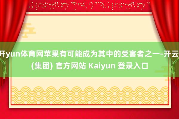 开yun体育网苹果有可能成为其中的受害者之一-开云 (集团)