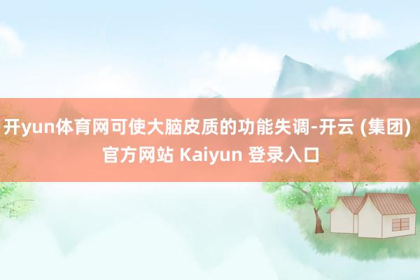 开yun体育网可使大脑皮质的功能失调-开云 (集团) 官方网站 Kaiyun 登录入口