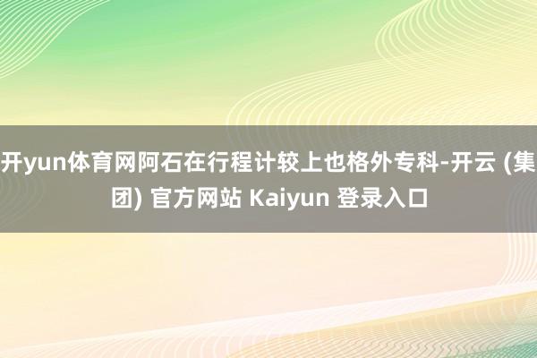 开yun体育网阿石在行程计较上也格外专科-开云 (集团) 官