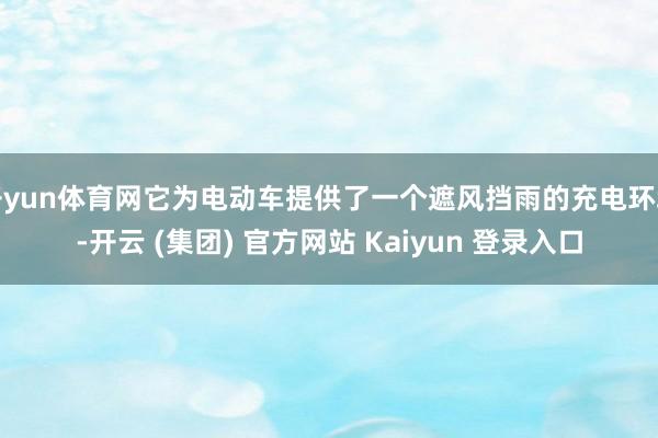 开yun体育网它为电动车提供了一个遮风挡雨的充电环境-开云 