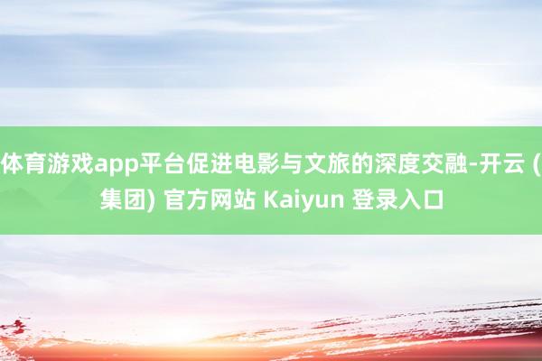 体育游戏app平台促进电影与文旅的深度交融-开云 (集团) 