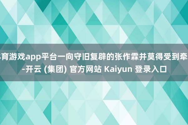 体育游戏app平台一向守旧复辟的张作霖并莫得受到牵累-开云 