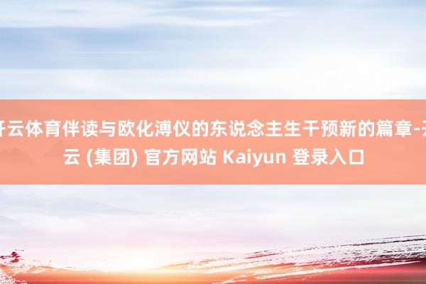 开云体育伴读与欧化溥仪的东说念主生干预新的篇章-开云 (集团