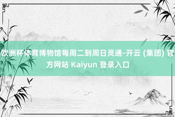 欧洲杯体育博物馆每周二到周日灵通-开云 (集团) 官方网站 