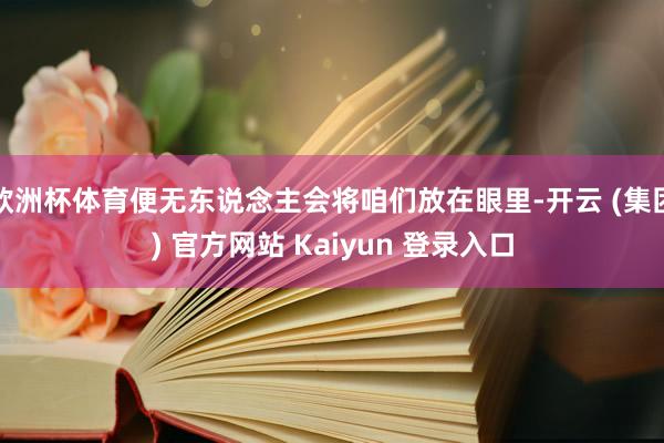 欧洲杯体育便无东说念主会将咱们放在眼里-开云 (集团) 官方