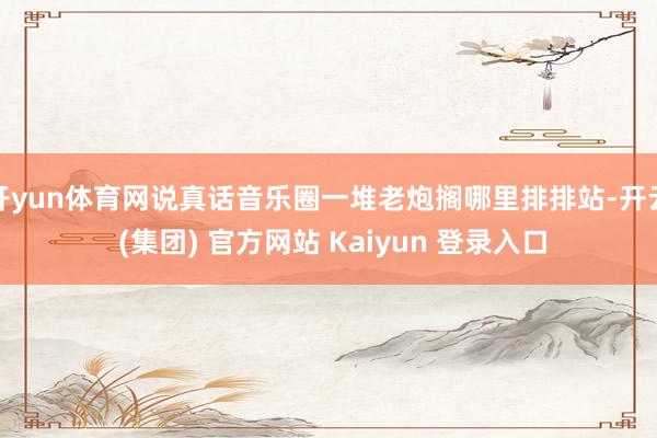 开yun体育网说真话音乐圈一堆老炮搁哪里排排站-开云 (集团