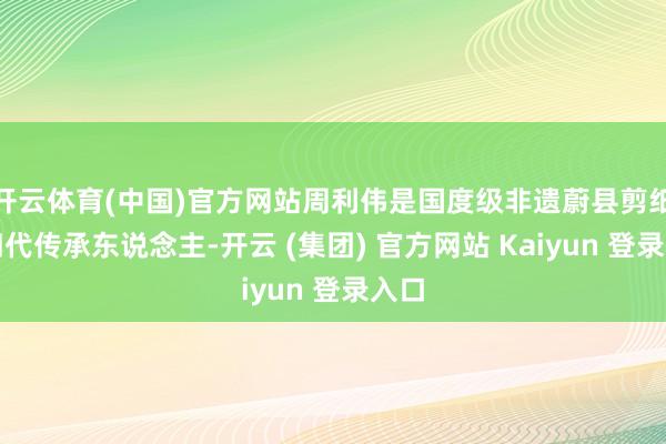 开云体育(中国)官方网站周利伟是国度级非遗蔚县剪纸第四代传承东说念主-开云 (集团) 官方网站 Kaiyun 登录入口