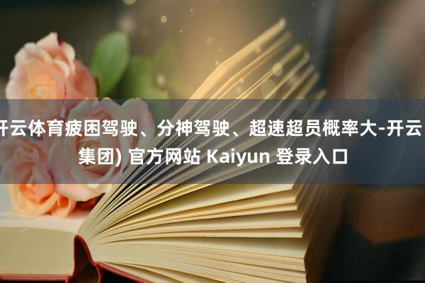 开云体育疲困驾驶、分神驾驶、超速超员概率大-开云 (集团) 官方网站 Kaiyun 登录入口