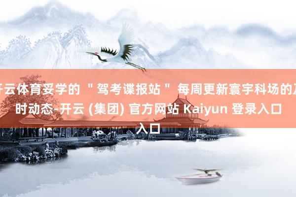 开云体育妥学的 ＂驾考谍报站＂ 每周更新寰宇科场的及时动态-开云 (集团) 官方网站 Kaiyun 登录入口