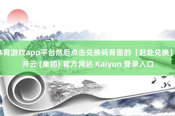 体育游戏app平台然后点击兑换码背面的【赶赴兑换】-开云 (