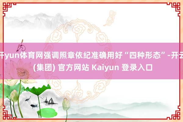 开yun体育网强调照章依纪准确用好“四种形态”-开云 (集团