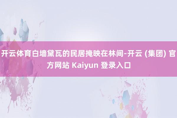 开云体育白墙黛瓦的民居掩映在林间-开云 (集团) 官方网站 Kaiyun 登录入口