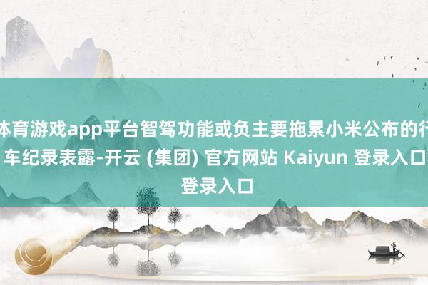体育游戏app平台智驾功能或负主要拖累小米公布的行车纪录表露-开云 (集团) 官方网站 Kaiyun 登录入口