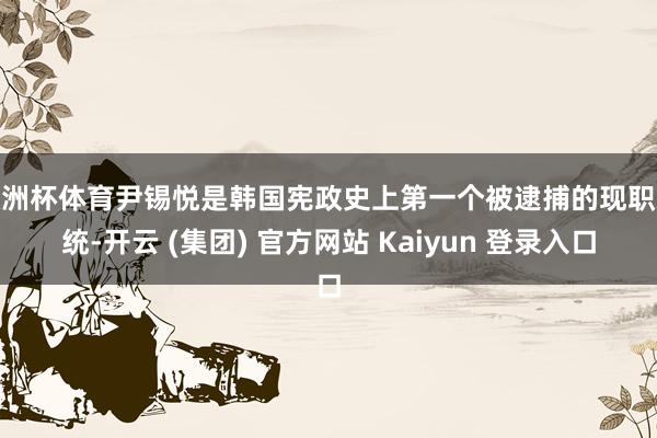 欧洲杯体育尹锡悦是韩国宪政史上第一个被逮捕的现职总统-开云 