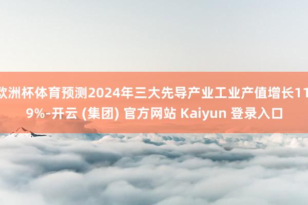 欧洲杯体育预测2024年三大先导产业工业产值增长11.9%-