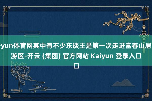 开yun体育网其中有不少东谈主是第一次走进富春山居旅游区-开