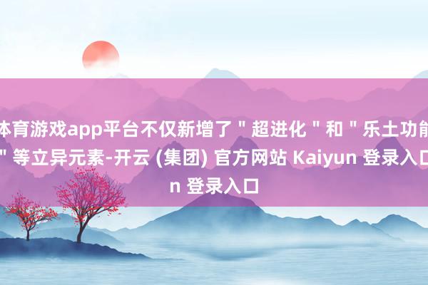 体育游戏app平台不仅新增了＂超进化＂和＂乐土功能＂等立异元