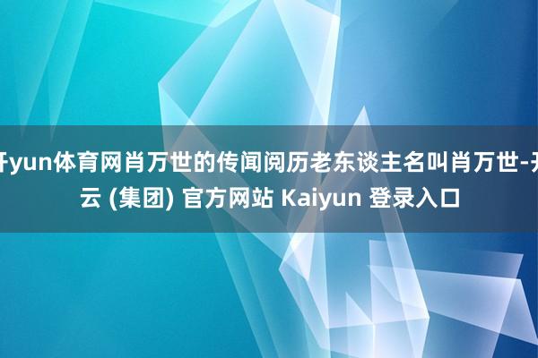 开yun体育网肖万世的传闻阅历老东谈主名叫肖万世-开云 (集