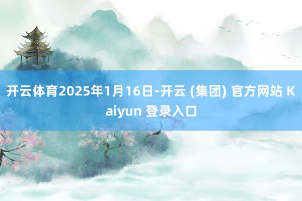 开云体育2025年1月16日-开云 (集团) 官方网站 Ka
