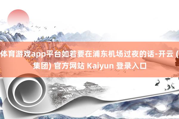 体育游戏app平台如若要在浦东机场过夜的话-开云 (集团) 