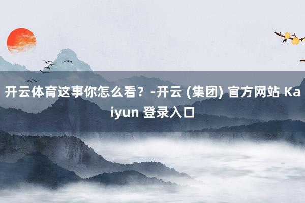 开云体育这事你怎么看？-开云 (集团) 官方网站 Kaiyu