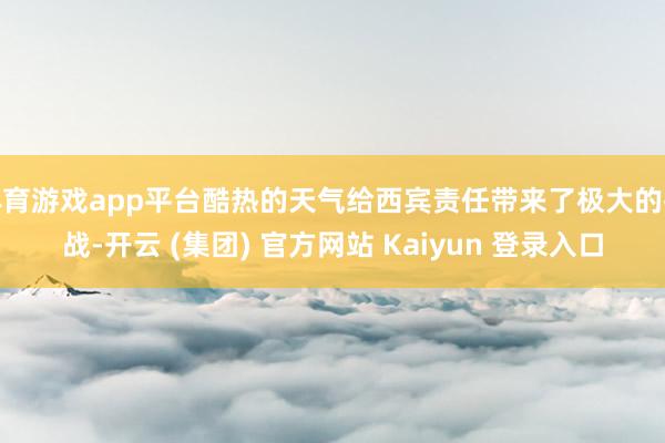 体育游戏app平台酷热的天气给西宾责任带来了极大的挑战-开云 (集团) 官方网站 Kaiyun 登录入口