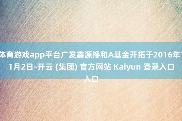 体育游戏app平台广发鑫源搀和A基金开拓于2016年11月2日-开云 (集团) 官方网站 Kaiyun 登录入口