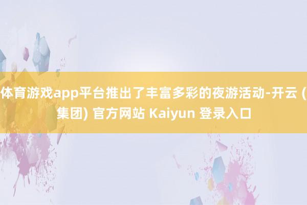 体育游戏app平台推出了丰富多彩的夜游活动-开云 (集团) 官方网站 Kaiyun 登录入口