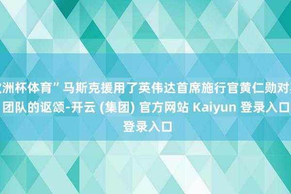 欧洲杯体育”马斯克援用了英伟达首席施行官黄仁勋对其团队的讴颂-开云 (集团) 官方网站 Kaiyun 登录入口