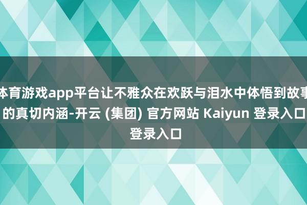 体育游戏app平台让不雅众在欢跃与泪水中体悟到故事的真切内涵