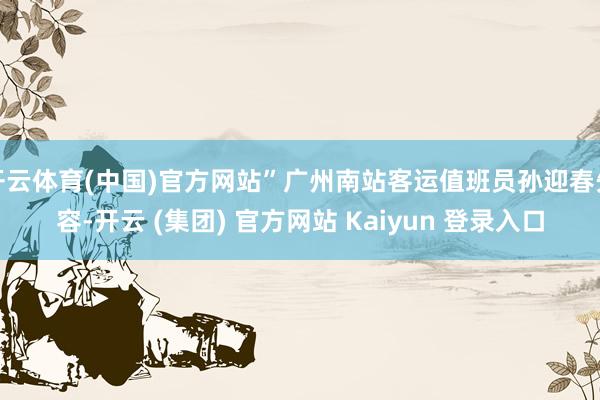 开云体育(中国)官方网站”广州南站客运值班员孙迎春先容-开云 (集团) 官方网站 Kaiyun 登录入口
