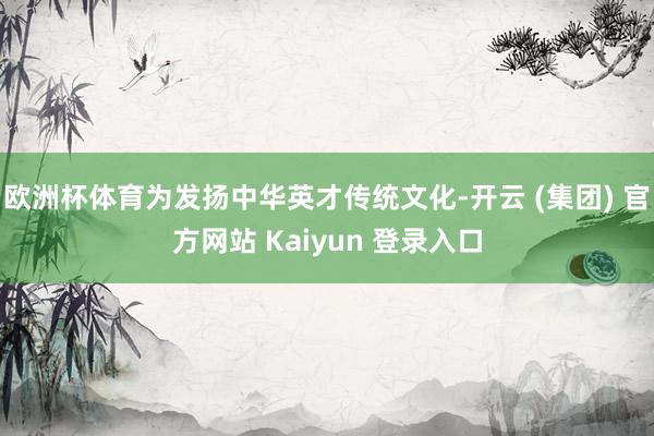 欧洲杯体育为发扬中华英才传统文化-开云 (集团) 官方网站 Kaiyun 登录入口