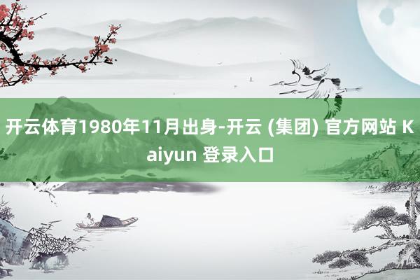 开云体育1980年11月出身-开云 (集团) 官方网站 Ka