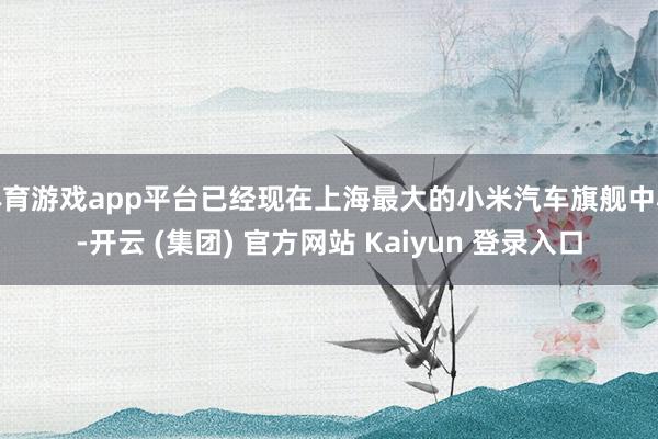 体育游戏app平台已经现在上海最大的小米汽车旗舰中心-开云 