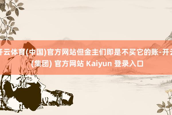 开云体育(中国)官方网站但金主们即是不买它的账-开云 (集团