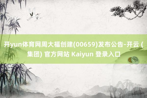开yun体育网周大福创建(00659)发布公告-开云 (集团