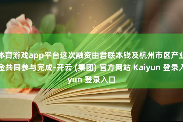 体育游戏app平台这次融资由君联本钱及杭州市区产业基金共同参