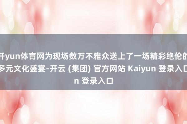 开yun体育网为现场数万不雅众送上了一场精彩绝伦的多元文化盛