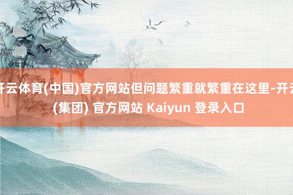 开云体育(中国)官方网站但问题繁重就繁重在这里-开云 (集团