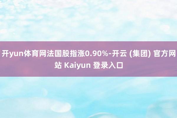 开yun体育网法国股指涨0.90%-开云 (集团) 官方网站