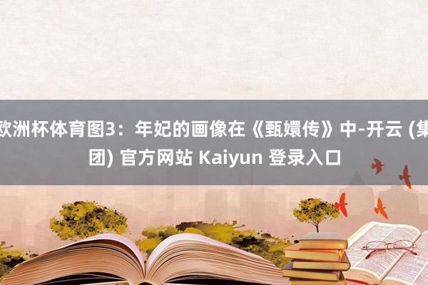 欧洲杯体育图3：年妃的画像在《甄嬛传》中-开云 (集团) 官方网站 Kaiyun 登录入口