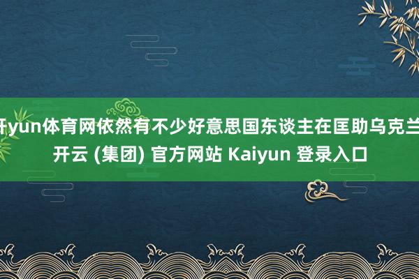 开yun体育网依然有不少好意思国东谈主在匡助乌克兰-开云 (集团) 官方网站 Kaiyun 登录入口