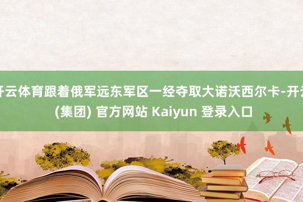 开云体育跟着俄军远东军区一经夺取大诺沃西尔卡-开云 (集团) 官方网站 Kaiyun 登录入口