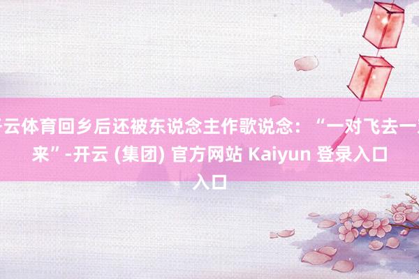 开云体育回乡后还被东说念主作歌说念：“一对飞去一对来”-开云