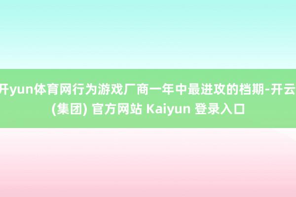 开yun体育网行为游戏厂商一年中最进攻的档期-开云 (集团)