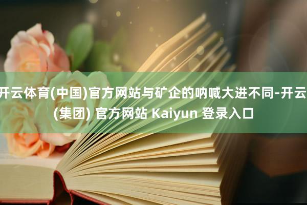 开云体育(中国)官方网站与矿企的呐喊大进不同-开云 (集团)