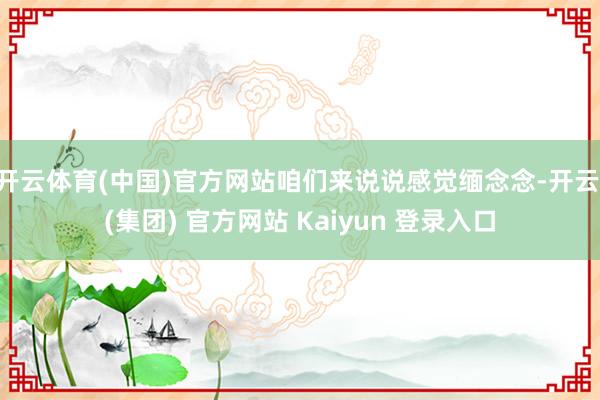 开云体育(中国)官方网站咱们来说说感觉缅念念-开云 (集团)