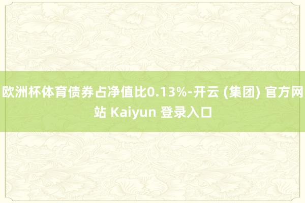 欧洲杯体育债券占净值比0.13%-开云 (集团) 官方网站 