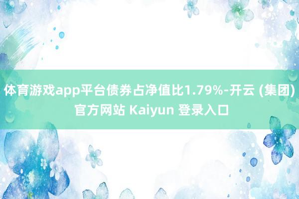 体育游戏app平台债券占净值比1.79%-开云 (集团) 官