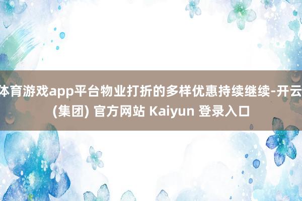 体育游戏app平台物业打折的多样优惠持续继续-开云 (集团)